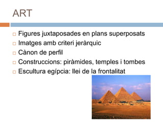 ART
 Figures juxtaposades en plans superposats
 Imatges amb criteri jeràrquic
 Cànon de perfil
 Construccions: piràmides, temples i tombes
 Escultura egípcia: llei de la frontalitat
 