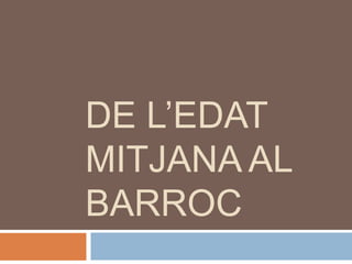 DE L’EDAT
MITJANA AL
BARROC
 
