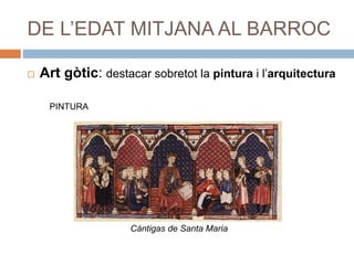 DE L’EDAT MITJANA AL BARROC
 Art gòtic: destacar sobretot la pintura i l’arquitectura
Càntigas de Santa Maria
PINTURA
 