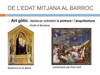 DE L’EDAT MITJANA AL BARROC
 Art gòtic: destacar sobretot la pintura i l’arquitectura
Madonna en la glòria Lamentació pel Crist mort
Giotto di Bondone
 