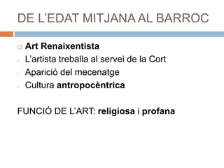 DE L’EDAT MITJANA AL BARROC
 Art Renaixentista
- L’artista treballa al servei de la Cort
- Aparició del mecenatge
- Cultura antropocèntrica
FUNCIÓ DE L’ART: religiosa i profana
 