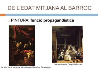 DE L’EDAT MITJANA AL BARROC
 PINTURA: funció propagandística
La Mort de la Verge de Michelangelo Merisi da Caravaggio
Las Meninas de Diego Velázquez
 