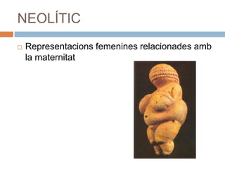 NEOLÍTIC
 Representacions femenines relacionades amb
la maternitat
 