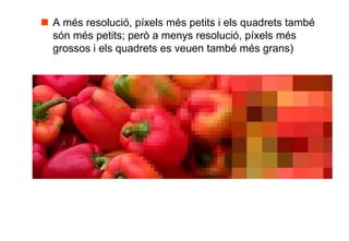  A més resolució, píxels més petits i els quadrets també
  són més petits; però a menys resolució, píxels més
  grossos i els quadrets es veuen també més grans)
 