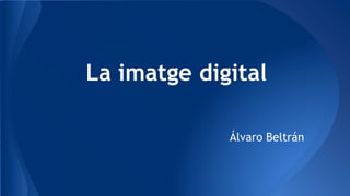 La imatge digital 
Álvaro Beltrán 
 