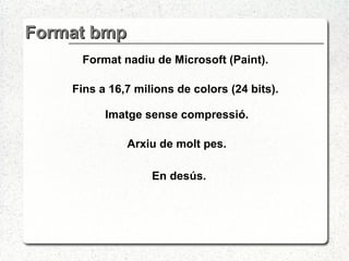 Format bmp Format nadiu de Microsoft (Paint). Fins a 16,7 milions de colors (24 bits). Arxiu de molt pes. En desús. Imatge sense compressió. 