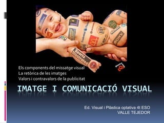 Els components del missatge visual
La retòrica de les imatges
Valors i contravalors de la publicitat

IMATGE I COMUNICACIÓ VISUAL
                                     Ed. Visual i Plàstica optativa 4t ESO
                                                         VALLE TEJEDOR
 
