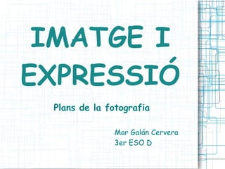 IMATGE I
EXPRESSIÓ
Plans de la fotografia
Mar Galán Cervera
3er ESO D

 