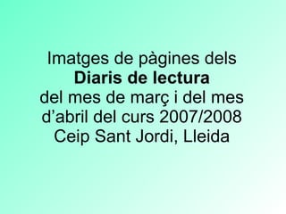 Imatges de pàgines dels   Diaris de lectura   del mes de març i del mes d’abril del curs 2007/2008 Ceip Sant Jordi, Lleida 