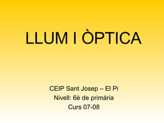 LLUM I ÒPTICA CEIP Sant Josep – El Pi Nivell: 6è de primària Curs 07-08 