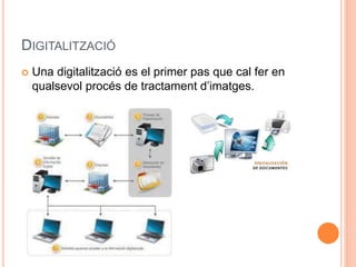 DIGITALITZACIÓ 
 Una digitalització es el primer pas que cal fer en 
qualsevol procés de tractament d’imatges. 
 