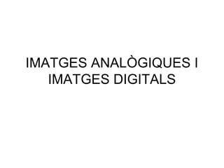 IMATGES ANALÒGIQUES I 
IMATGES DIGITALS 
 