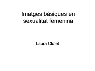 Imatges bàsiques en
sexualitat femenina
Laura Clotet
 