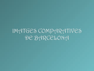 IMATGES COMPARATIVES
    DE BARCELONA
 