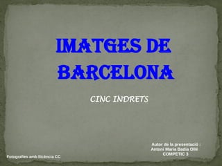 IMATGES DE 
BARCELONA 
CINC INDRETS 
Fotografies amb llicència CC 
Autor de la presentació : 
Antoni Maria Badia Ollé 
COMPETIC 3  