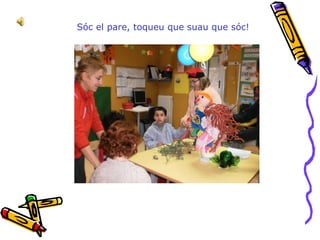 Sóc el pare, toqueu que suau que sóc! 