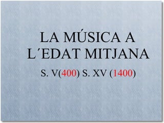   LA MÚSICA A  L´EDAT MITJANA   S. V( 400 ) S. XV ( 1400 ) 