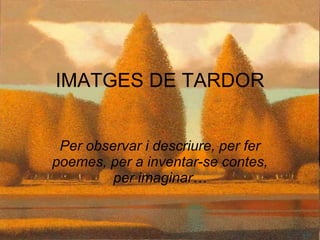 Per observar i descriure, per fer poemes, per a inventar-se contes, per imaginar… IMATGES DE TARDOR 