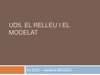 UD5. EL RELLEU I EL
MODELAT




     4rt ESO – optativa BIOGEO
 