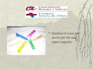    Qualsevol cosa pot
    servir per fer una
    super joguina.
 