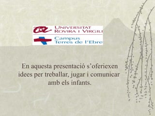 En aquesta presentació s’oferiexen
idees per treballar, jugar i comunicar
            amb els infants.
 
