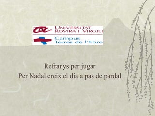 Refranys per jugar
Per Nadal creix el dia a pas de pardal
 