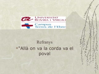 Refranys
"Allà on va la corda va el

           poval
 
