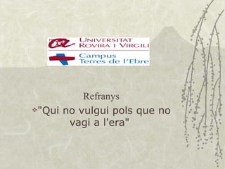 Refranys
"Qui no vulgui pols que no

       vagi a l'era"
 