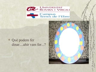    Què podem fer
    dinar....ahir vam fer...?
 