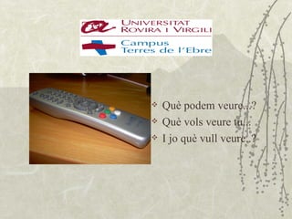    Què podem veure...?
   Què vols veure tu...
   I jo què vull veure..?
 
