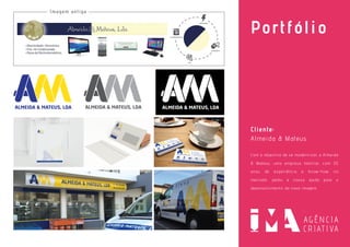 Portfólio
Cliente:
Imagem antiga
Almeida & Mateus
Com o objectivo de se modernizar, a Almeida
& Mateus, uma empresa familiar, com 30
anos de experiência e know-how no
mercado, pediu a nossa ajuda para o
desenvolvimento da nova imagem.
 