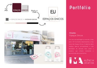 Portfólio
Cliente:
Espaços Únicos
Com uma nova abordagem ao mercado, virada
para o “EU” do Cliente, desenvolvemos a nova
marca dos Espaços Únicos. O objectivo desta
mudança deve-se principalmente, a uma
abordagem de mercado mais jovem e
moderna, que reflecte claramente a
personalizade das proprietárias.
Logo
antigo Briefing do
Cliente
 