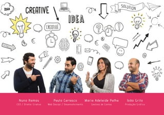 Nuno Ramos
CEO / Diretor Criativo
Paulo Carrasco
Web Design / Desenvolvimento
Maria Adelaide Palha
Gestora de Contas
João Grilo
Produção Gráfica
 