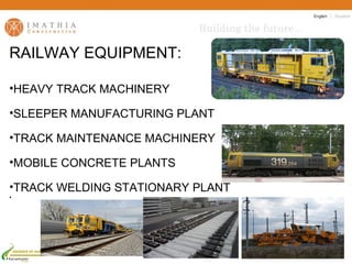 12
RAILWAY EQUIPMENT:

•HEAVY TRACK MACHINERY

•SLEEPER MANUFACTURING PLANT

•TRACK MAINTENANCE MACHINERY

•MOBILE CONCRETE PLANTS

•TRACK WELDING STATIONARY PLANT
•




    MEMBER OF HHS CONSORTIUM
 