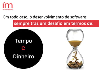 Em todo caso, o desenvolvimento de software
sempre traz um desafio em termos de:
Tempo
Dinheiro
e
 