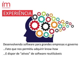 EXPERIÊNCIA
…Fato que nos permitiu adquirir know-how
…E dispor de “ativos” de software reutilizáveis
Desenvolvendo software para grandes empresas e governo
 