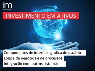 INVESTIMENTO EM ATIVOS
Lógica de negócios e de processos
Integração com outros sistemas
Componentes de interface gráfica de usuário
 
