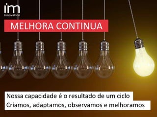 MELHORA CONTINUA
Nossa capacidade é o resultado de um ciclo
Criamos, adaptamos, observamos e melhoramos
 