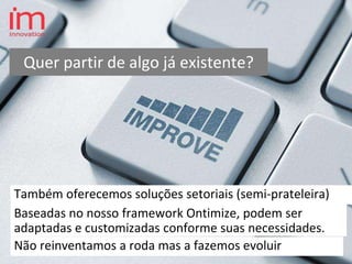 Também oferecemos soluções setoriais (semi-prateleira)
Quer partir de algo já existente?
Não reinventamos a roda mas a fazemos evoluir
Baseadas no nosso framework Ontimize, podem ser
adaptadas e customizadas conforme suas necessidades.
 