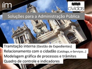 Tramitação interna (Gestão de Expedientes)
Soluções para a Administração Pública
Quadro de controle e indicadores
Relacionamento com o cidadão (Catálogo, e-Serviços…)
Modelagem gráfica de processos e trâmites
 