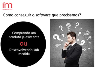 Comprando um
produto já existente
Desenvolvendo sob
medida
Como conseguir o software que precisamos?
ou
 