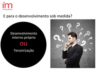 Desenvolvimento
interno próprio
Terceirização
E para o desenvolvimento sob medida?
ou
 