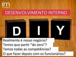 Realmente é nosso negócio?
Temos todas as competências?
DESENVOLVIMENTO INTERNO
O que fazer depois com os funcionários?
Temos que partir “do zero"?
 