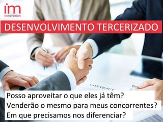 Posso aproveitar o que eles já têm?
Venderão o mesmo para meus concorrentes?
Em que precisamos nos diferenciar?
DESENVOLVIMENTO TERCERIZADO
 