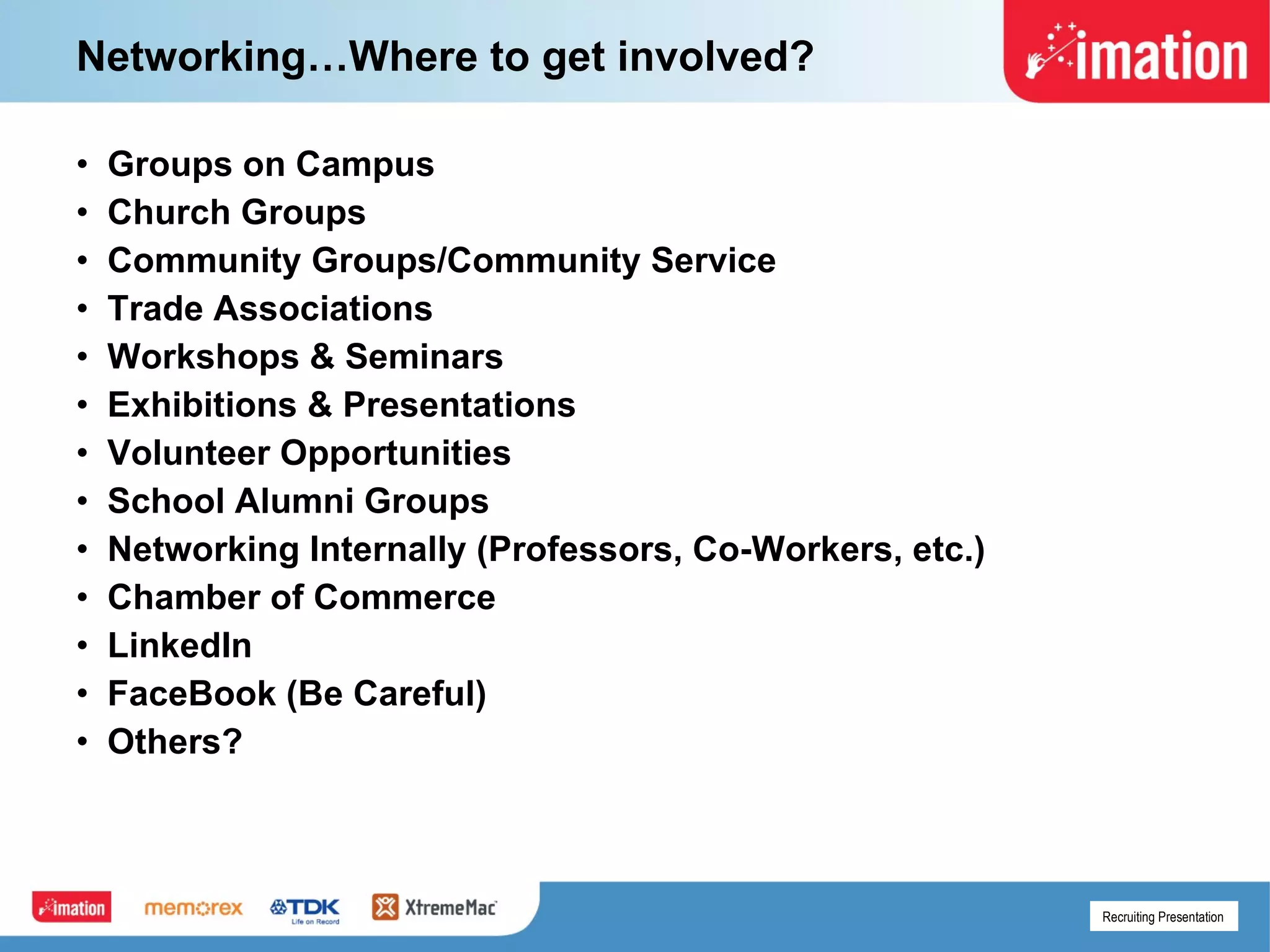 Networking…Where to get involved? Groups on Campus Church Groups Community Groups/Community Service Trade Associations Workshops & Seminars Exhibitions & Presentations Volunteer Opportunities School Alumni Groups Networking Internally (Professors, Co-Workers, etc.) Chamber of Commerce LinkedIn FaceBook (Be Careful) Others? 