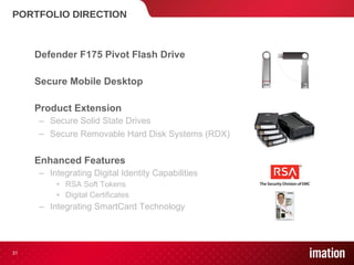 PORTFOLIO DIRECTION Defender F175 Pivot Flash Drive Secure Mobile Desktop Product Extension  Secure Solid State Drives Secure Removable Hard Disk Systems (RDX) Enhanced Features Integrating Digital Identity Capabilities RSA Soft Tokens Digital Certificates Integrating SmartCard Technology 