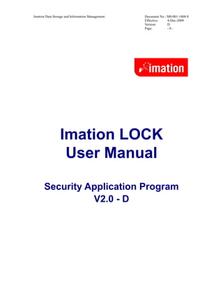 Imation Data Storage and Information Management   Document No.: M0-001-1408-8
                                                  Effective:    4-Dec-2009
                                                  Version:      D
                                                  Page:         -0-




                 Imation LOCK
                  User Manual

      Security Application Program
                V2.0 - D
 