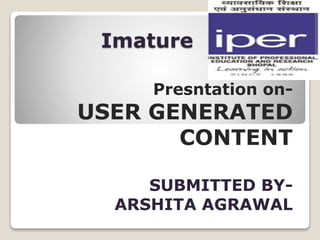 Imature
Presntation on-
USER GENERATED
CONTENT
SUBMITTED BY-
ARSHITA AGRAWAL
 