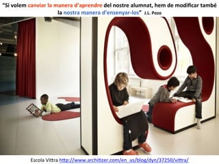 Escola	
  Vi$ra	
  h$p://www.archiIzer.com/en_us/blog/dyn/37250/vi$ra/	
  	
  	
  
“Si	
  volem	
  canviar	
  la	
  manera	
  d’aprendre	
  del	
  nostre	
  alumnat,	
  hem	
  de	
  modiﬁcar	
  també	
  
la	
  nostra	
  manera	
  d’ensenyar-­‐los”	
  	
  J.L.	
  Pozo	
  
 