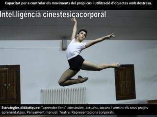 Capacitat	
  per	
  a	
  controlar	
  els	
  moviments	
  del	
  propi	
  cos	
  i	
  uHlització	
  d’objectes	
  amb	
  destresa.	
  
Estratègies	
  didàcHques:	
  “aprendre	
  fent”	
  construint,	
  actuant,	
  tocant	
  i	
  senInt	
  els	
  seus	
  propis	
  
aprenentatges.	
  Pensament	
  manual.	
  Teatre.	
  Representacions	
  corporals.	
  
 